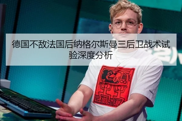德国不敌法国后纳格尔斯曼三后卫战术试验深度分析