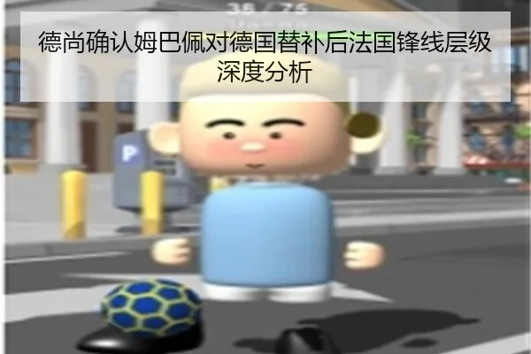 德尚确认姆巴佩对德国替补后法国锋线层级深度分析