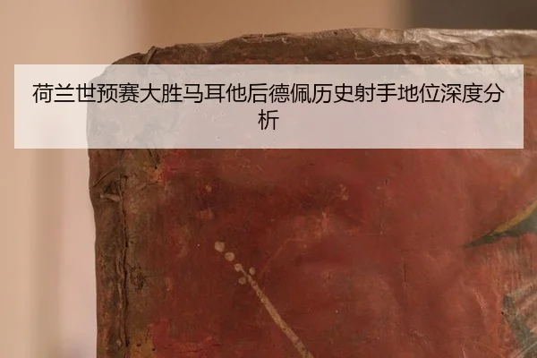 荷兰世预赛大胜马耳他后德佩历史射手地位深度分析
