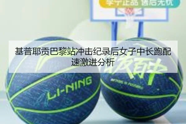 基普耶贡巴黎站冲击纪录后女子中长跑配速激进分析